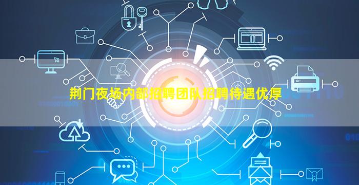 荆门夜场内部招聘团队招聘待遇优厚